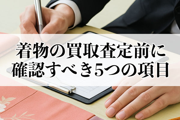 着物の買取査定間に確認すべき5つの項目とは
